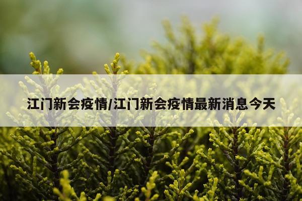 江门新会疫情/江门新会疫情最新消息今天