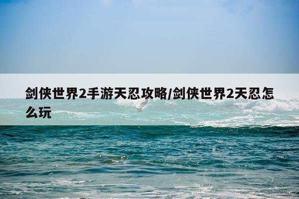 剑侠世界2手游天忍攻略/剑侠世界2天忍怎么玩