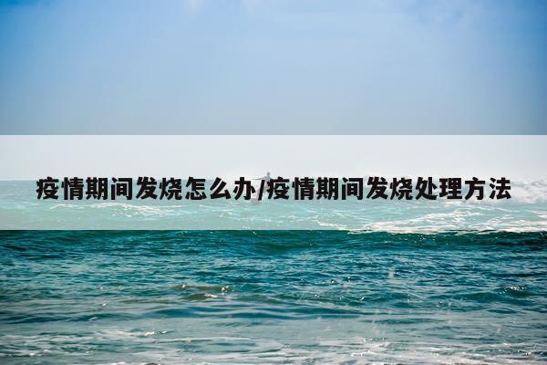 疫情期间发烧怎么办/疫情期间发烧处理方法