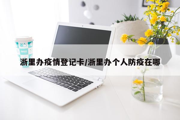 浙里办疫情登记卡/浙里办个人防疫在哪