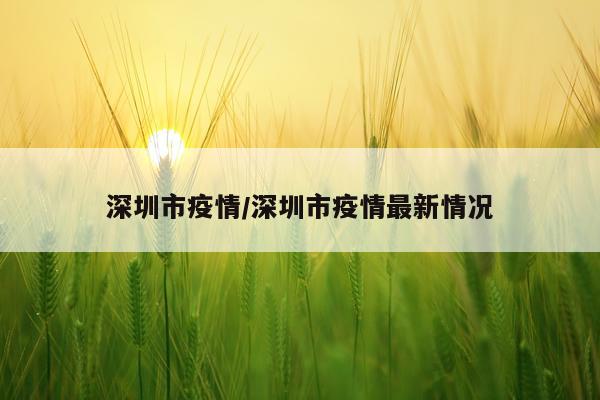 深圳市疫情/深圳市疫情最新情况