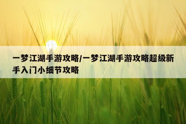 一梦江湖手游攻略/一梦江湖手游攻略超级新手入门小细节攻略