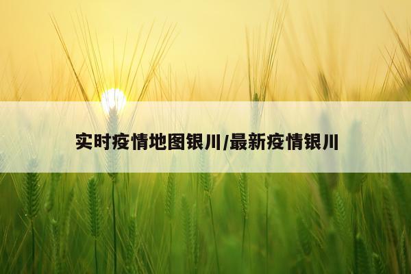 实时疫情地图银川/最新疫情银川