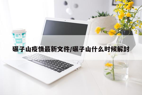 碾子山疫情最新文件/碾子山什么时候解封