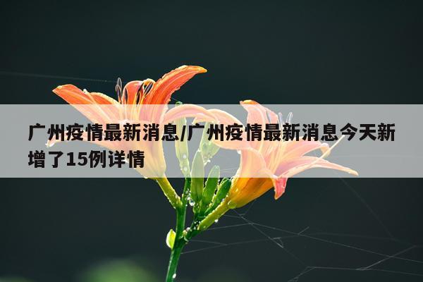 广州疫情最新消息/广州疫情最新消息今天新增了15例详情