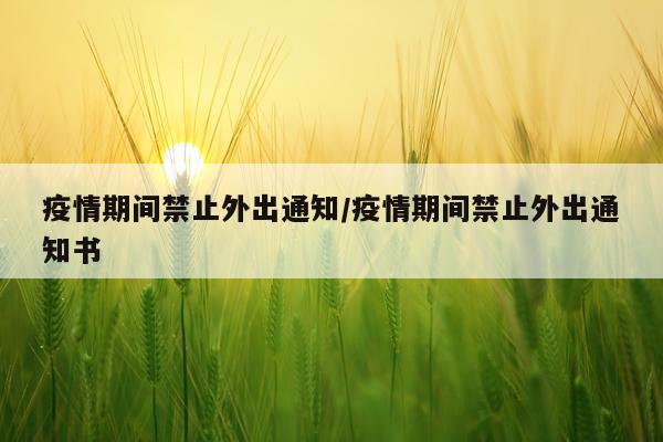 疫情期间禁止外出通知/疫情期间禁止外出通知书