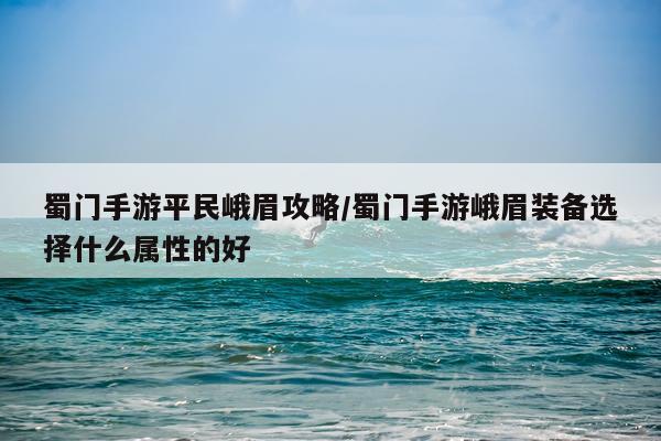 蜀门手游平民峨眉攻略/蜀门手游峨眉装备选择什么属性的好