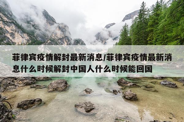 菲律宾疫情解封最新消息/菲律宾疫情最新消息什么时候解封中国人什么时候能回国