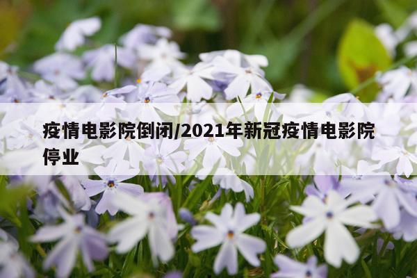 疫情电影院倒闭/2021年新冠疫情电影院停业