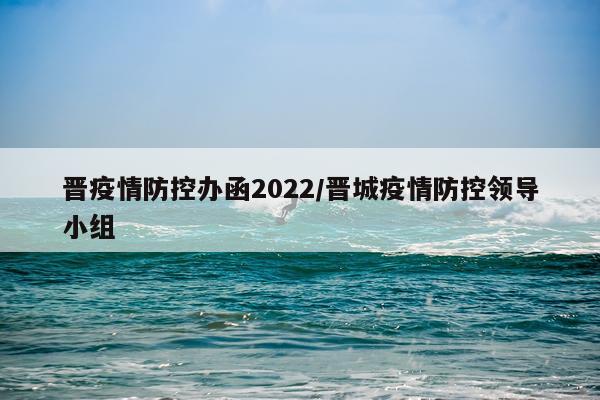 晋疫情防控办函2022/晋城疫情防控领导小组