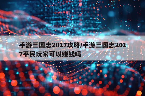 手游三国志2017攻略/手游三国志2017平民玩家可以赚钱吗
