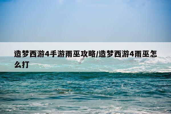 造梦西游4手游雨巫攻略/造梦西游4雨巫怎么打