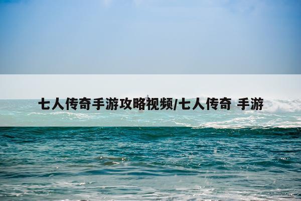 七人传奇手游攻略视频/七人传奇 手游
