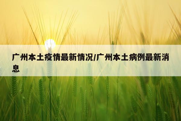 广州本土疫情最新情况/广州本土病例最新消息
