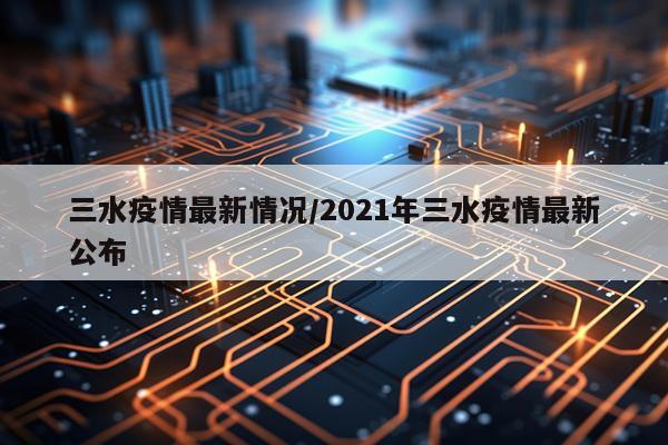 三水疫情最新情况/2021年三水疫情最新公布