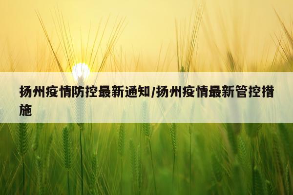 扬州疫情防控最新通知/扬州疫情最新管控措施