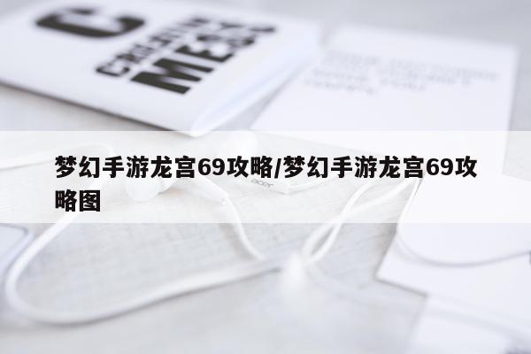 梦幻手游龙宫69攻略/梦幻手游龙宫69攻略图