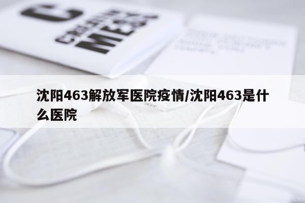 沈阳463解放军医院疫情/沈阳463是什么医院