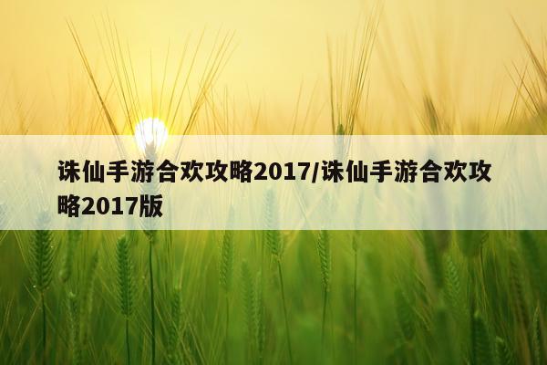 诛仙手游合欢攻略2017/诛仙手游合欢攻略2017版