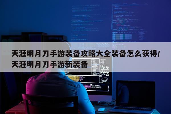 天涯明月刀手游装备攻略大全装备怎么获得/天涯明月刀手游新装备