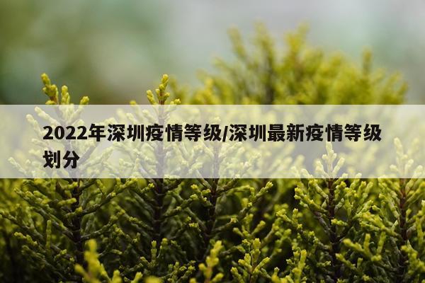 2022年深圳疫情等级/深圳最新疫情等级划分