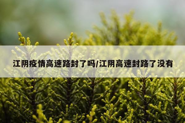 江阴疫情高速路封了吗/江阴高速封路了没有