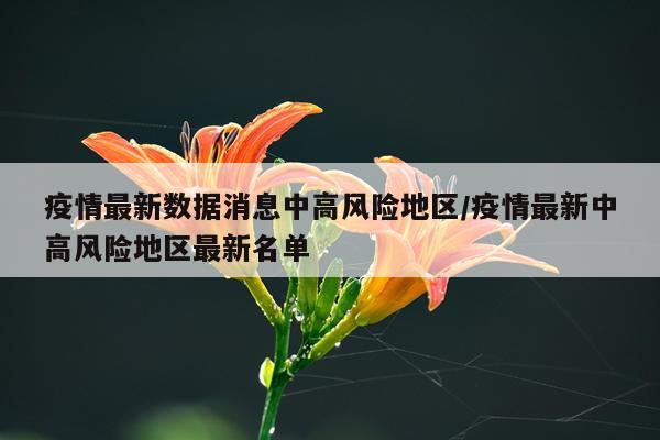 疫情最新数据消息中高风险地区/疫情最新中高风险地区最新名单
