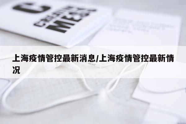 上海疫情管控最新消息/上海疫情管控最新情况