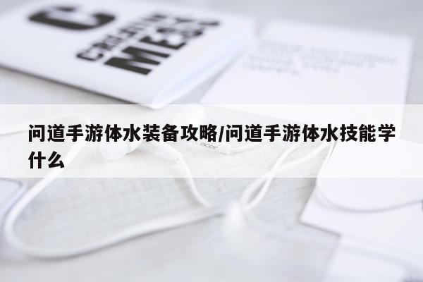 问道手游体水装备攻略/问道手游体水技能学什么