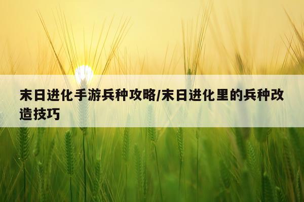 末日进化手游兵种攻略/末日进化里的兵种改造技巧