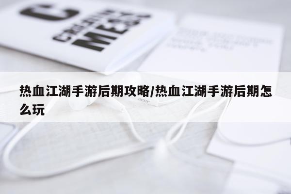 热血江湖手游后期攻略/热血江湖手游后期怎么玩
