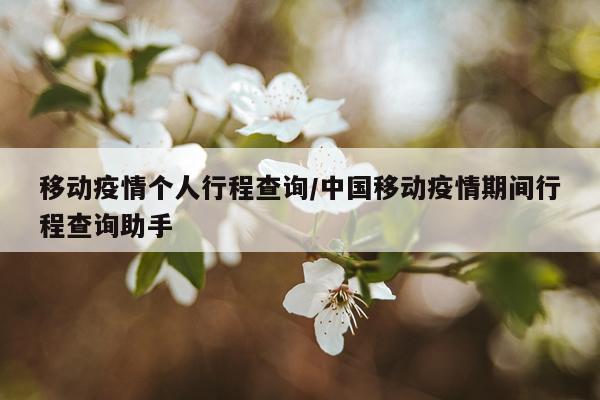 移动疫情个人行程查询/中国移动疫情期间行程查询助手