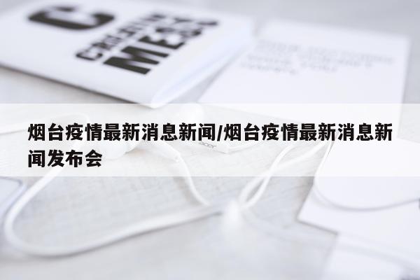 烟台疫情最新消息新闻/烟台疫情最新消息新闻发布会