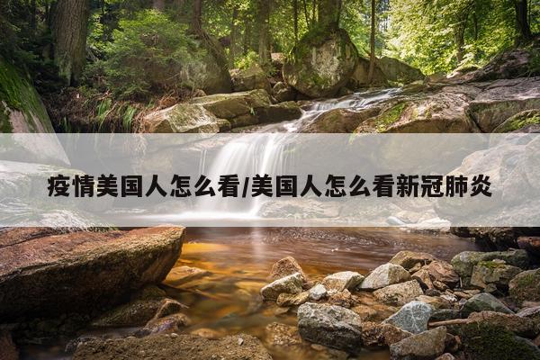 疫情美国人怎么看/美国人怎么看新冠肺炎
