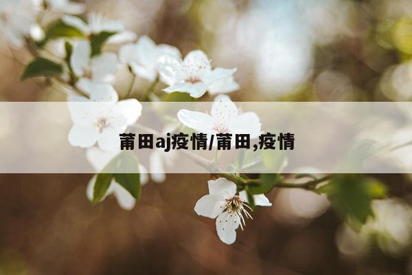 莆田aj疫情/莆田,疫情