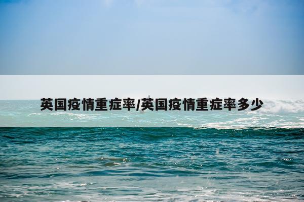 英国疫情重症率/英国疫情重症率多少