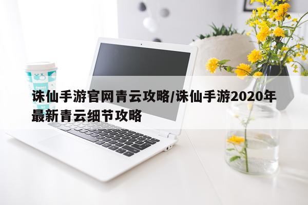 诛仙手游官网青云攻略/诛仙手游2020年最新青云细节攻略