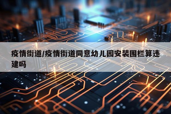 疫情街道/疫情街道同意幼儿园安装围栏算违建吗