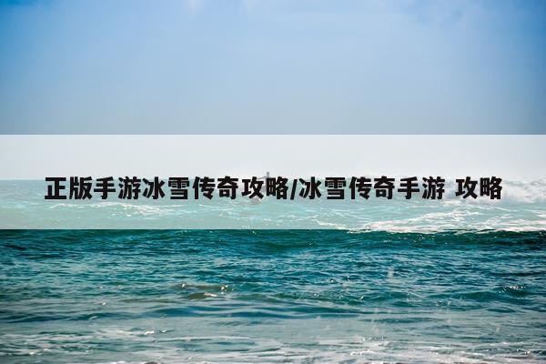 正版手游冰雪传奇攻略/冰雪传奇手游 攻略