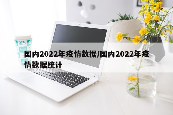 国内2022年疫情数据/国内2022年疫情数据统计