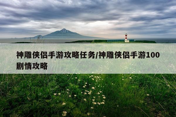 神雕侠侣手游攻略任务/神雕侠侣手游100剧情攻略
