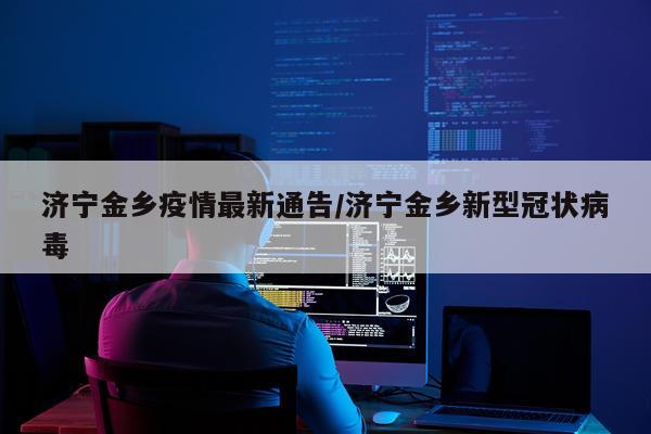 济宁金乡疫情最新通告/济宁金乡新型冠状病毒