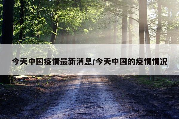 今天中国疫情最新消息/今天中国的疫情情况