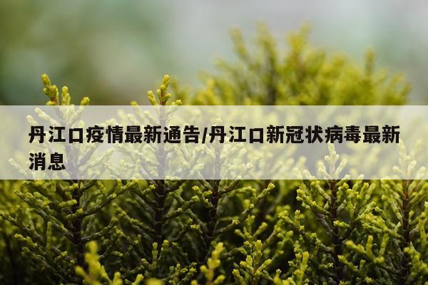 丹江口疫情最新通告/丹江口新冠状病毒最新消息
