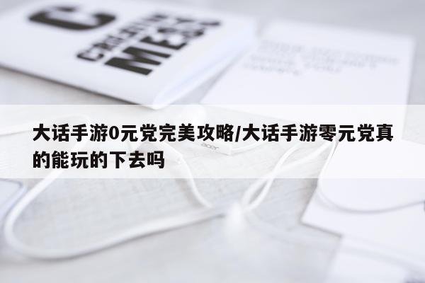 大话手游0元党完美攻略/大话手游零元党真的能玩的下去吗