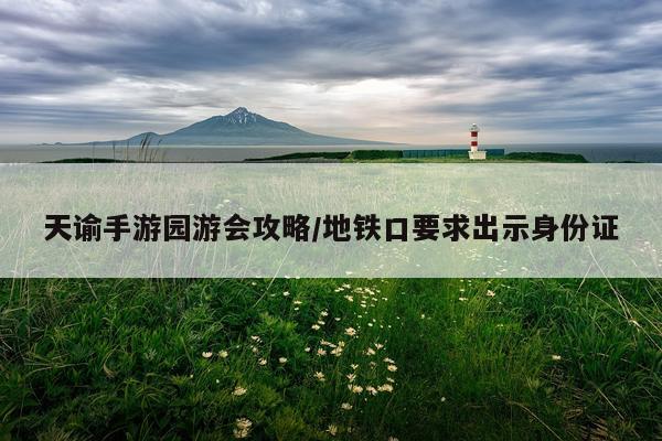 天谕手游园游会攻略/地铁口要求出示身份证