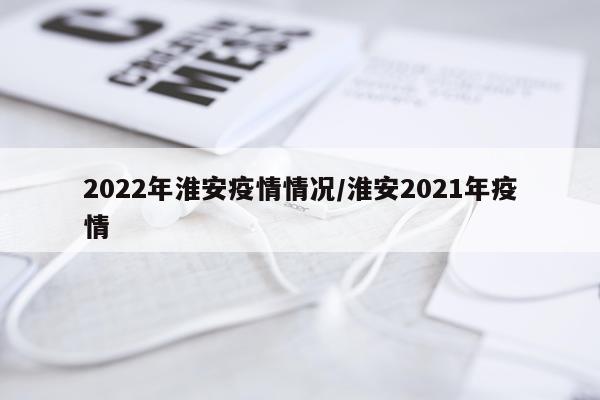2022年淮安疫情情况/淮安2021年疫情