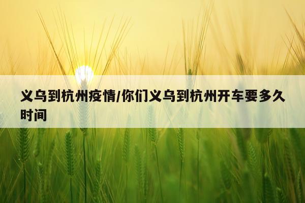 义乌到杭州疫情/你们义乌到杭州开车要多久时间