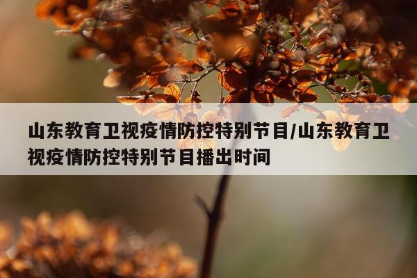 山东教育卫视疫情防控特别节目/山东教育卫视疫情防控特别节目播出时间