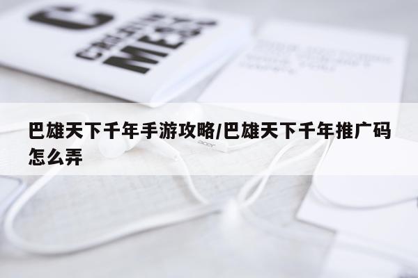 巴雄天下千年手游攻略/巴雄天下千年推广码怎么弄
